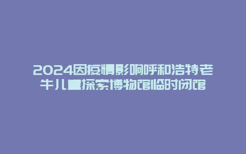 2024因疫情影响呼和浩特老牛儿童探索博物馆临时闭馆