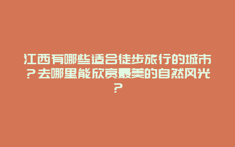 江西有哪些适合徒步旅行的城市？去哪里能欣赏最美的自然风光？