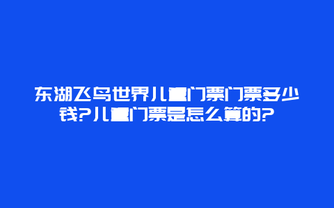 东湖飞鸟世界儿童门票门票多少钱?儿童门票是怎么算的?