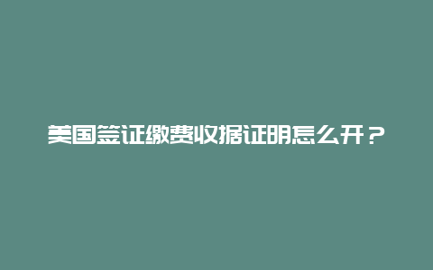 美国签证缴费收据证明怎么开？