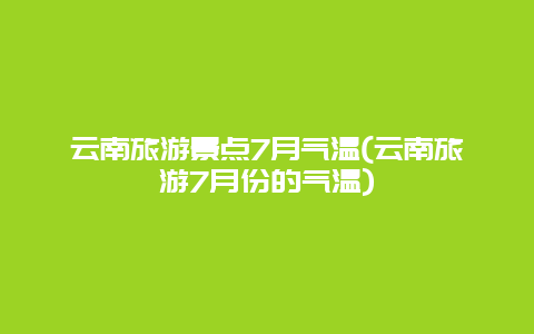 云南旅游景点7月气温(云南旅游7月份的气温)