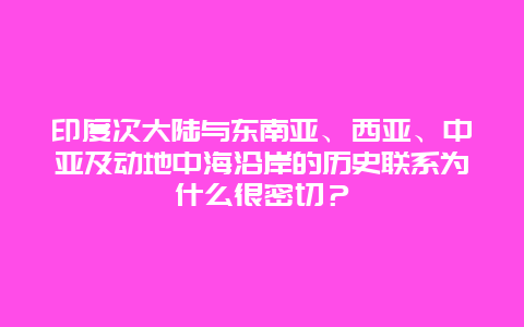 印度次大陆与东南亚、西亚、中亚及动地中海沿岸的历史联系为什么很密切？