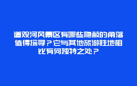 道观河风景区有哪些隐蔽的角落值得探寻？它与其他旅游胜地相比有何独特之处？