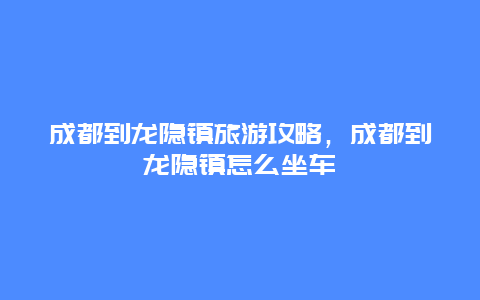 成都到龙隐镇旅游攻略，成都到龙隐镇怎么坐车