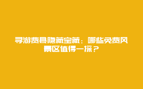 寻游费县隐藏宝藏：哪些免费风景区值得一探？