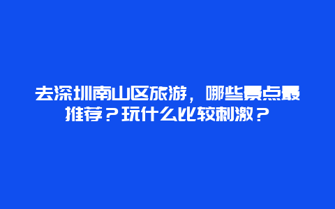 去深圳南山区旅游，哪些景点最推荐？玩什么比较刺激？