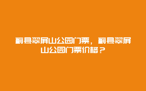 蓟县翠屏山公园门票，蓟县翠屏山公园门票价格？