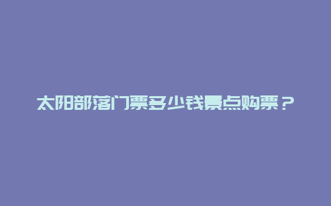 太阳部落门票多少钱景点购票？