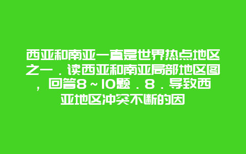 西亚和南亚一直是世界热点地区之一．读西亚和南亚局部地区图，回答8～10题．8．导致西亚地区冲突不断的因