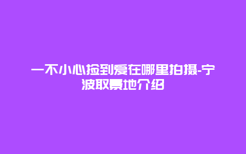 一不小心捡到爱在哪里拍摄-宁波取景地介绍