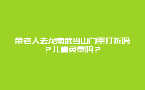 带老人去龙南武当山门票打折吗？儿童免费吗？