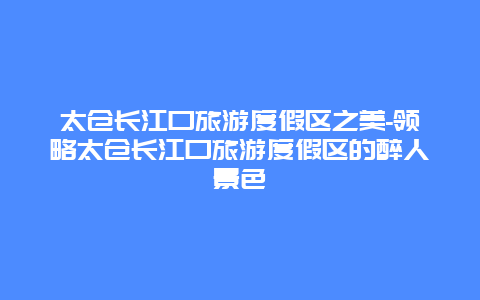 太仓长江口旅游度假区之美-领略太仓长江口旅游度假区的醉人景色