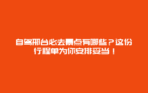 自驾邢台必去景点有哪些？这份行程单为你安排妥当！