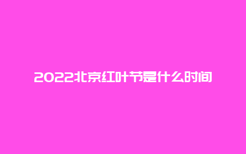 2022北京红叶节是什么时间