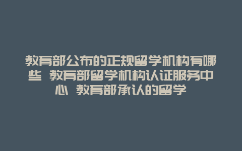 教育部公布的正规留学机构有哪些 教育部留学机构认证服务中心 教育部承认的留学