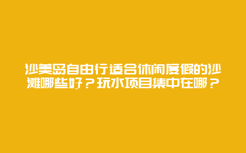 沙美岛自由行适合休闲度假的沙滩哪些好？玩水项目集中在哪？