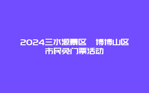 2024三水源景区淄博博山区市民免门票活动