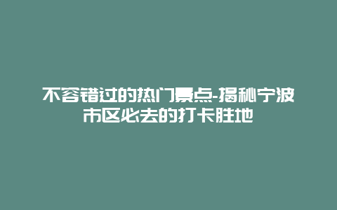 不容错过的热门景点-揭秘宁波市区必去的打卡胜地