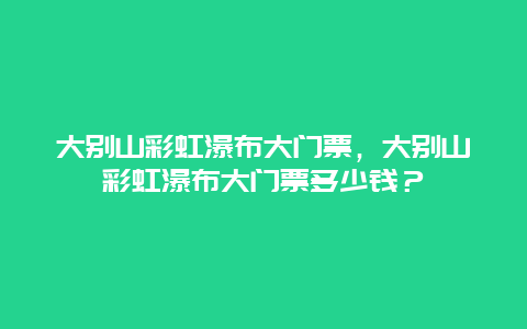 大别山彩虹瀑布大门票，大别山彩虹瀑布大门票多少钱？