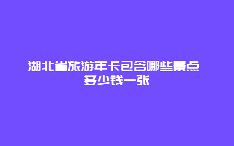 湖北省旅游年卡包含哪些景点 多少钱一张