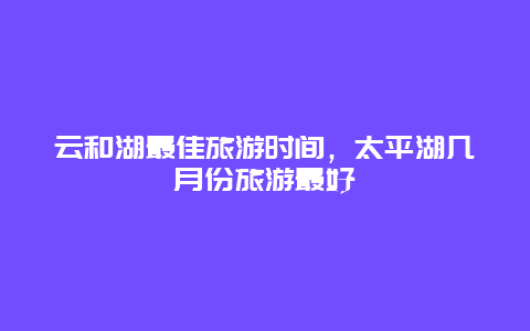 云和湖最佳旅游时间，太平湖几月份旅游最好