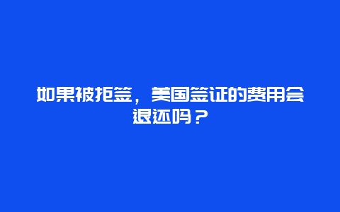 如果被拒签，美国签证的费用会退还吗？