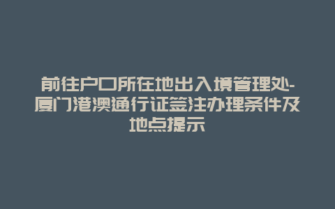 前往户口所在地出入境管理处-厦门港澳通行证签注办理条件及地点提示