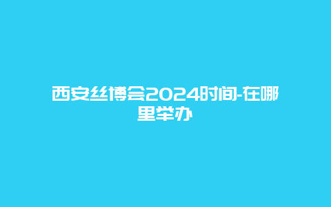 西安丝博会2024时间-在哪里举办