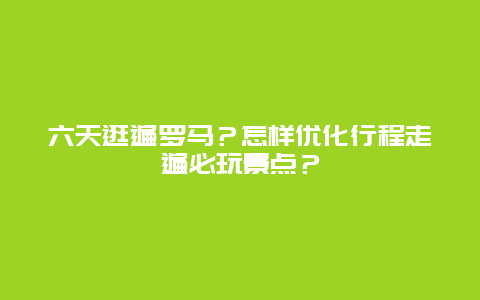 六天逛遍罗马？怎样优化行程走遍必玩景点？