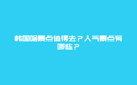 韩国啥景点值得去？人气景点有哪些？