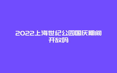 2022上海世纪公园国庆期间开放吗