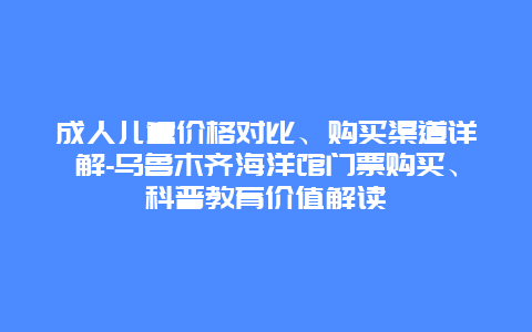 成人儿童价格对比、购买渠道详解-乌鲁木齐海洋馆门票购买、科普教育价值解读