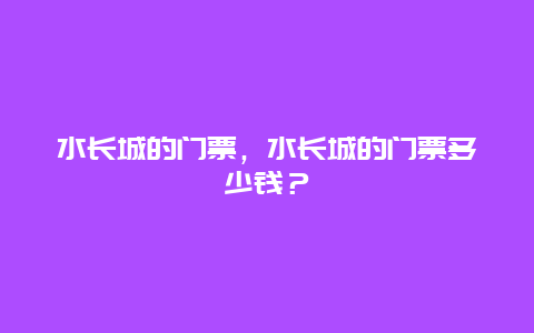 水长城的门票，水长城的门票多少钱？