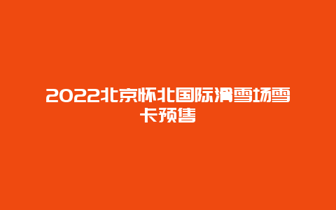 2022北京怀北国际滑雪场雪卡预售