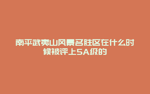 南平武夷山风景名胜区在什么时候被评上5A级的