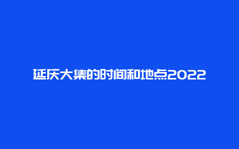 延庆大集的时间和地点2022