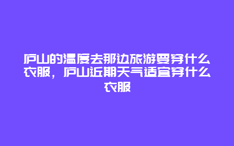 庐山的温度去那边旅游要穿什么衣服，庐山近期天气适宜穿什么衣服