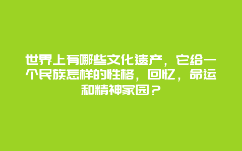 世界上有哪些文化遗产，它给一个民族怎样的性格，回忆，命运和精神家园？