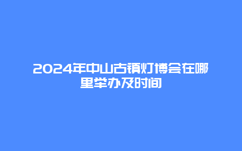 2024年中山古镇灯博会在哪里举办及时间