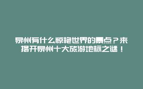 泉州有什么惊艳世界的景点？来揭开泉州十大旅游地标之谜！