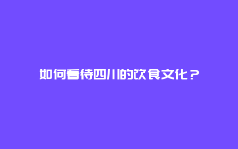 如何看待四川的饮食文化？