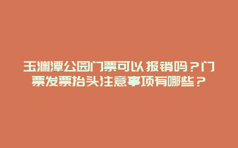 玉渊潭公园门票可以报销吗？门票发票抬头注意事项有哪些？