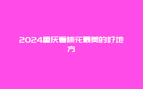 2024重庆看桃花最美的好地方