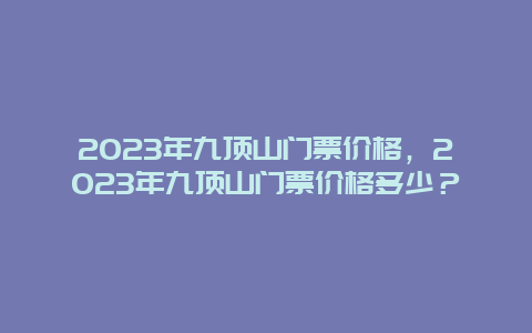 2023年九顶山门票价格，2023年九顶山门票价格多少？