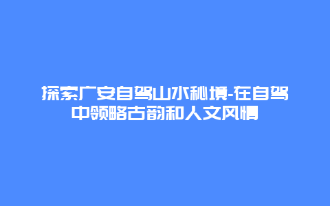 探索广安自驾山水秘境-在自驾中领略古韵和人文风情