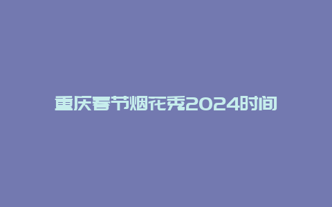 重庆春节烟花秀2024时间