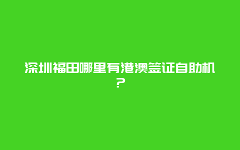 深圳福田哪里有港澳签证自助机？