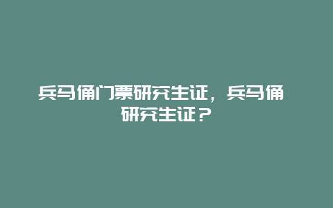 兵马俑门票研究生证，兵马俑 研究生证？