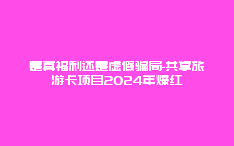 是真福利还是虚假骗局-共享旅游卡项目2024年爆红