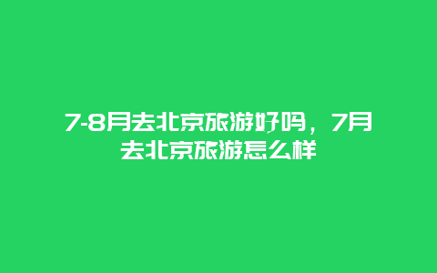 7-8月去北京旅游好吗，7月去北京旅游怎么样